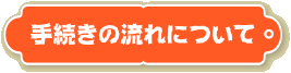 手続きの流れについて